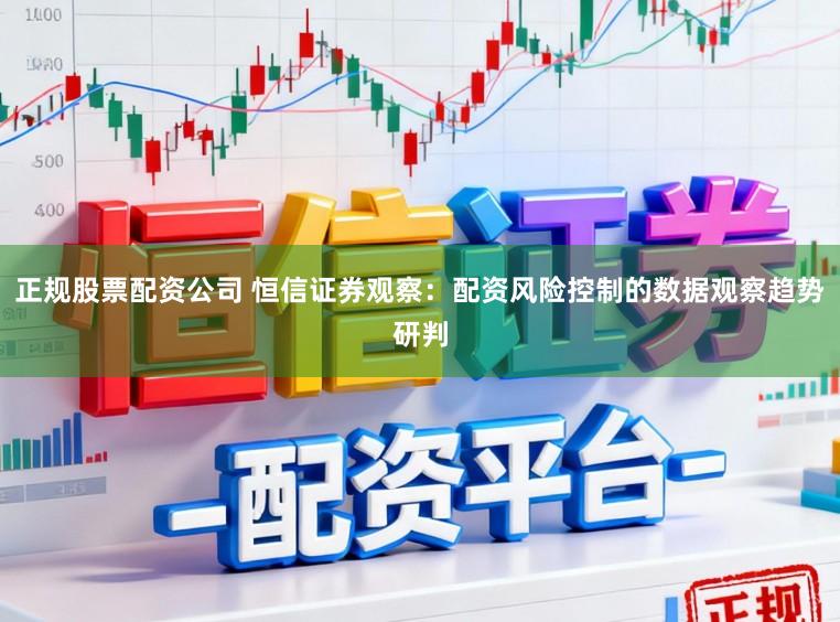 正规股票配资公司 恒信证券观察：配资风险控制的数据观察趋势研判