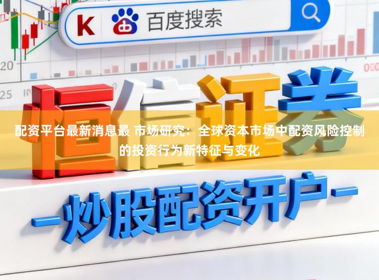 配资平台最新消息最 市场研究：全球资本市场中配资风险控制的投资行为新特征与变化