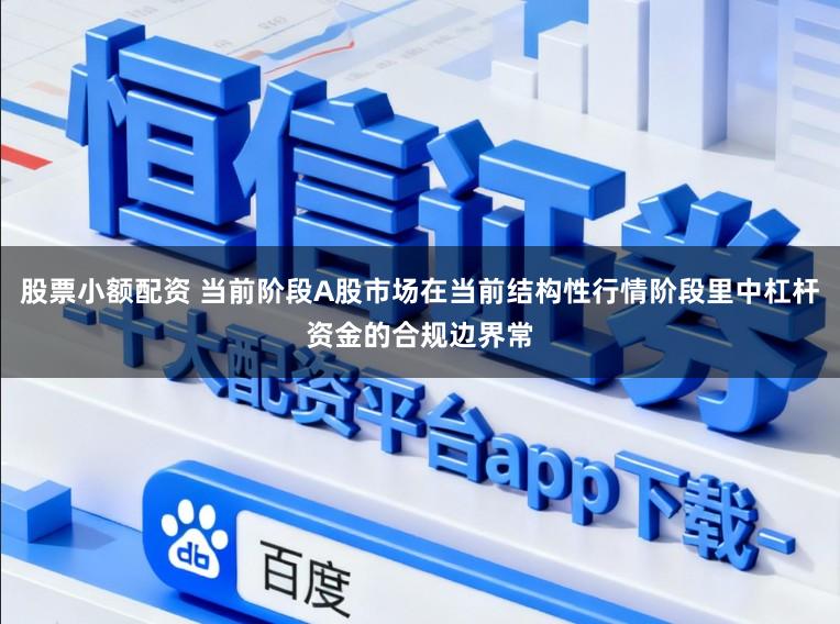 股票小额配资 当前阶段A股市场在当前结构性行情阶段里中杠杆资金的合规边界常