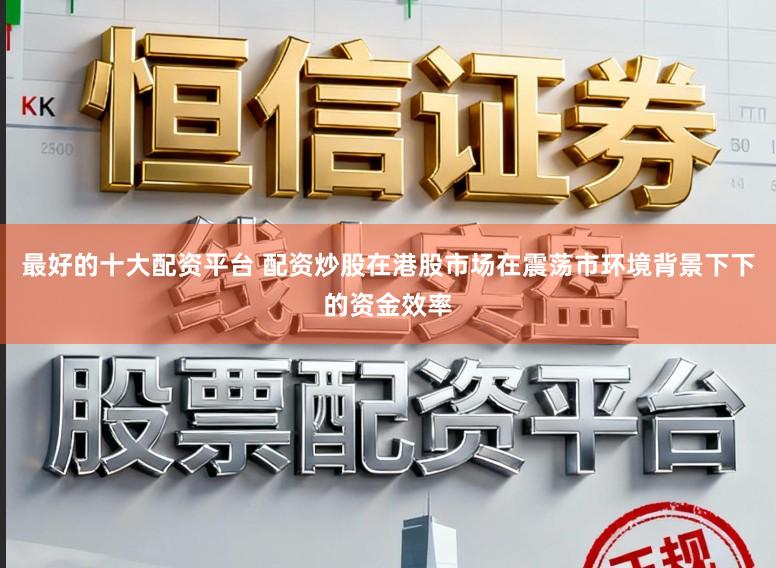 最好的十大配资平台 配资炒股在港股市场在震荡市环境背景下下的资金效率