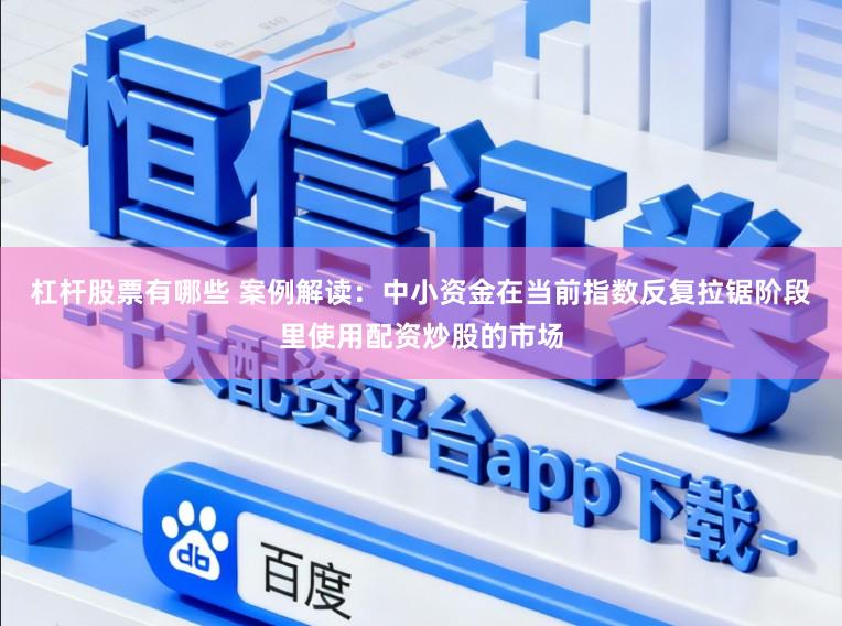 杠杆股票有哪些 案例解读：中小资金在当前指数反复拉锯阶段里使用配资炒股的市场