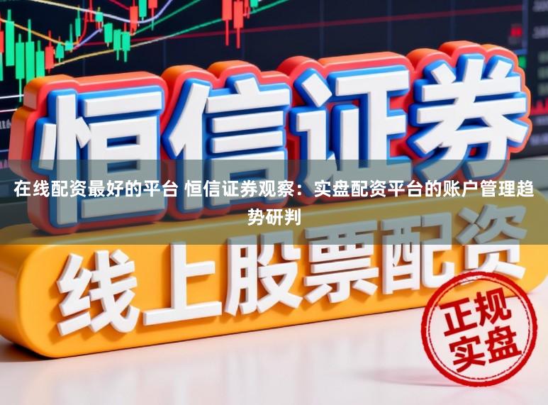 在线配资最好的平台 恒信证券观察：实盘配资平台的账户管理趋势研判
