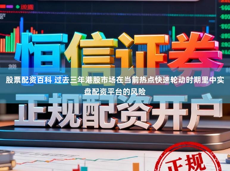 股票配资百科 过去三年港股市场在当前热点快速轮动时期里中实盘配资平台的风险