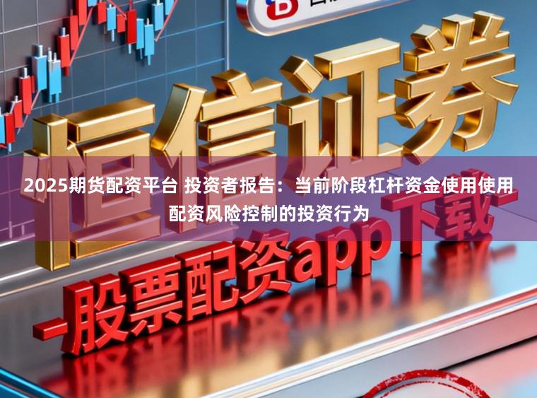 2025期货配资平台 投资者报告：当前阶段杠杆资金使用使用配资风险控制的投资行为
