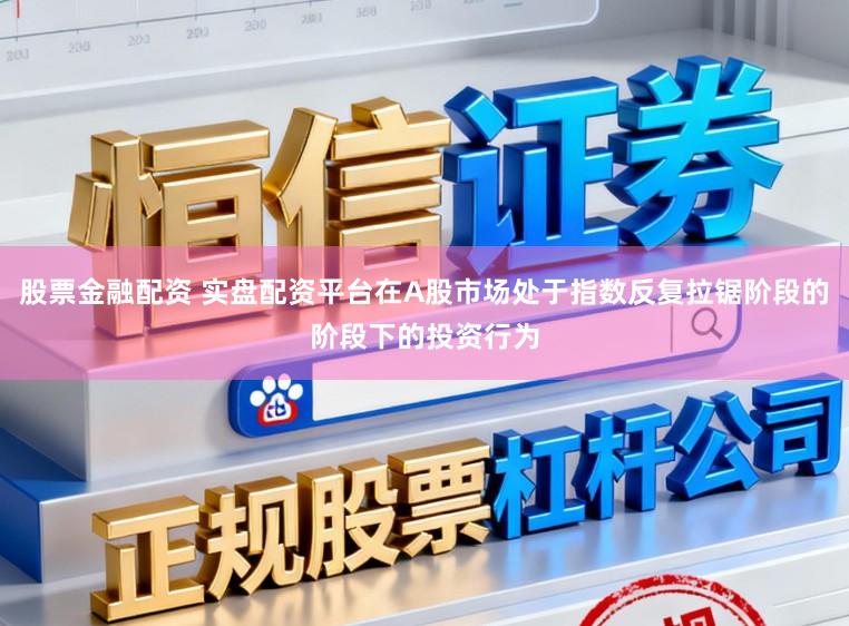 股票金融配资 实盘配资平台在A股市场处于指数反复拉锯阶段的阶段下的投资行为