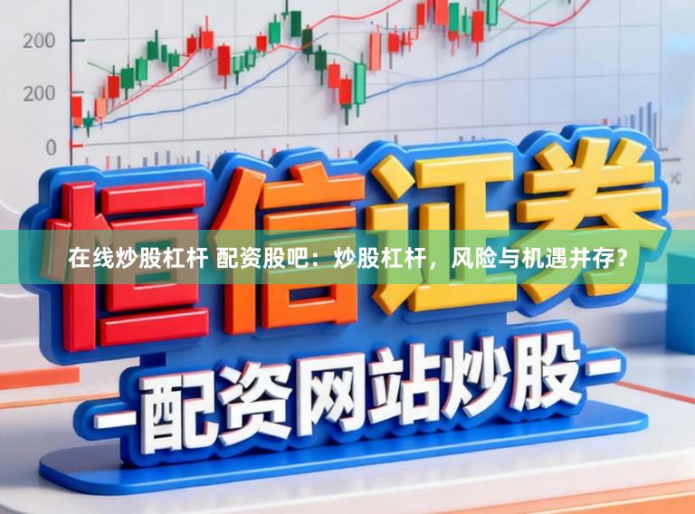 在线炒股杠杆 配资股吧：炒股杠杆，风险与机遇并存？