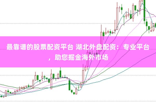 最靠谱的股票配资平台 湖北外盘配资：专业平台，助您掘金海外市场