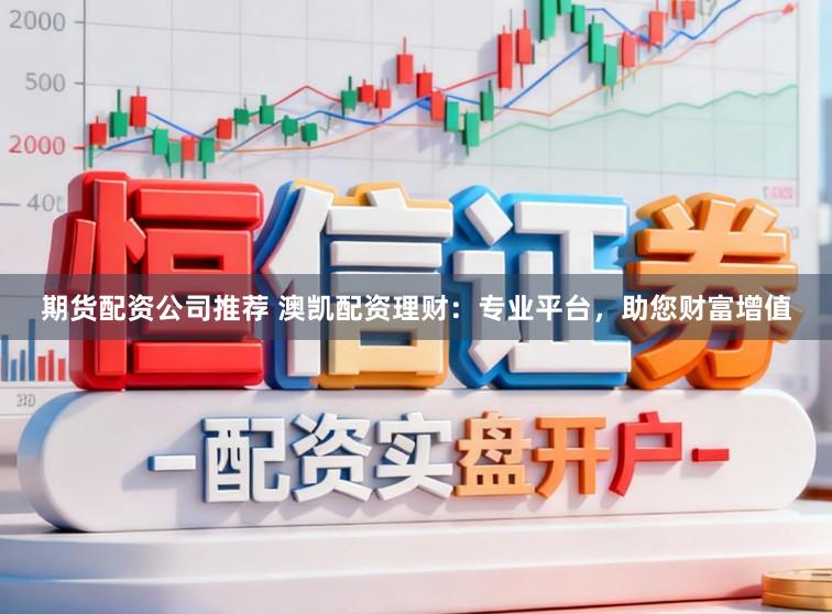 期货配资公司推荐 澳凯配资理财：专业平台，助您财富增值