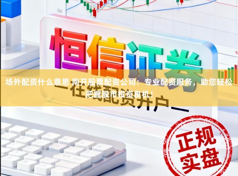 场外配资什么意思 南开股票配资公司：专业配资服务，助您轻松把握股市投资良机！