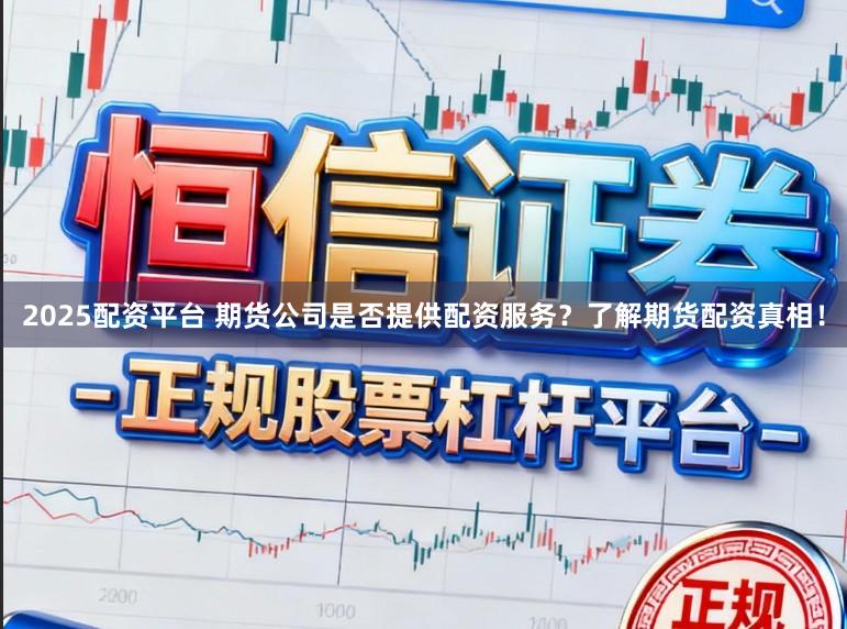 2025配资平台 期货公司是否提供配资服务？了解期货配资真相！