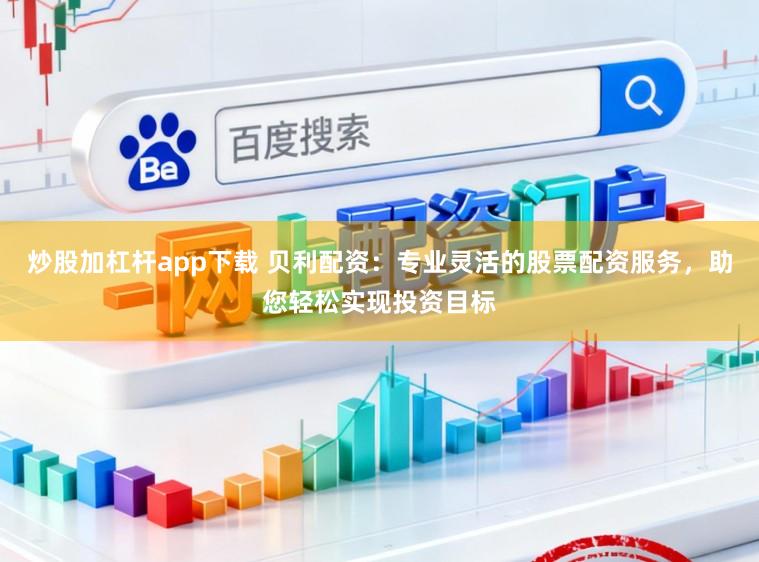 炒股加杠杆app下载 贝利配资：专业灵活的股票配资服务，助您轻松实现投资目标