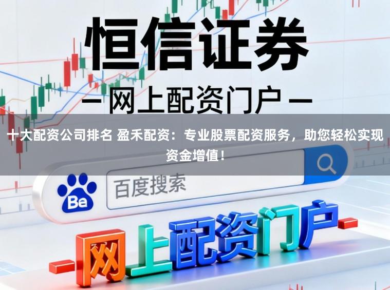 十大配资公司排名 盈禾配资：专业股票配资服务，助您轻松实现资金增值！