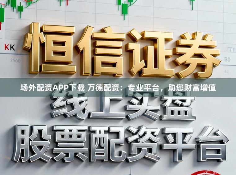 场外配资APP下载 万德配资：专业平台，助您财富增值