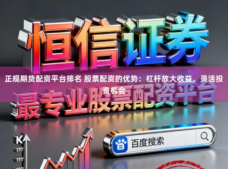 正规期货配资平台排名 股票配资的优势：杠杆放大收益，灵活投资机会