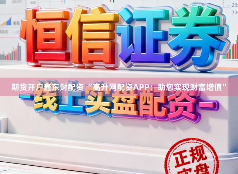 期货开户鑫东财配资 “高升网配资APP：助您实现财富增值”