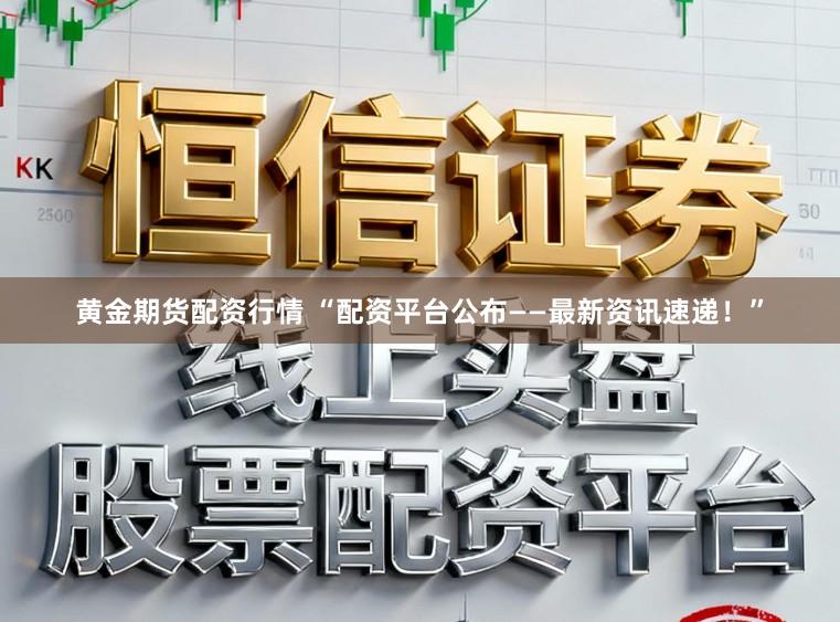 黄金期货配资行情 “配资平台公布——最新资讯速递！”
