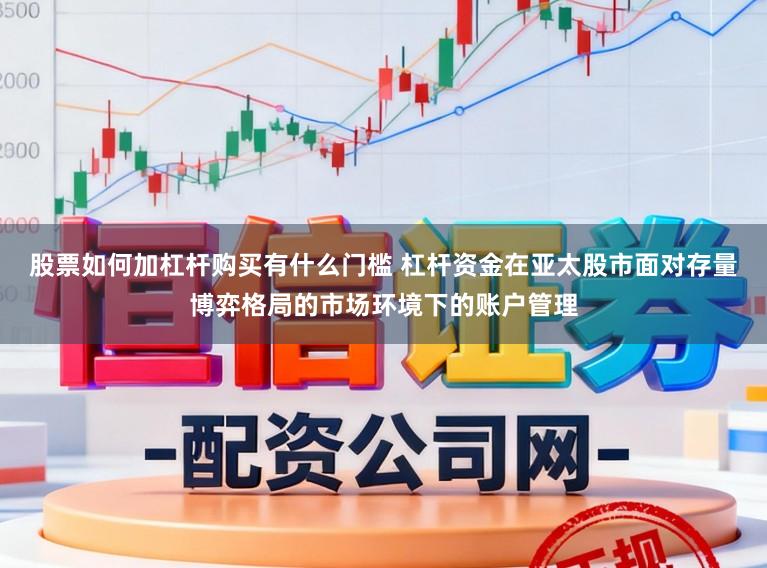 股票如何加杠杆购买有什么门槛 杠杆资金在亚太股市面对存量博弈格局的市场环境下的账户管理