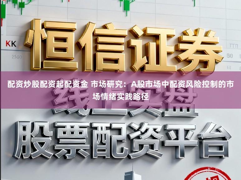 配资炒股配资起配资金 市场研究：A股市场中配资风险控制的市场情绪实践路径