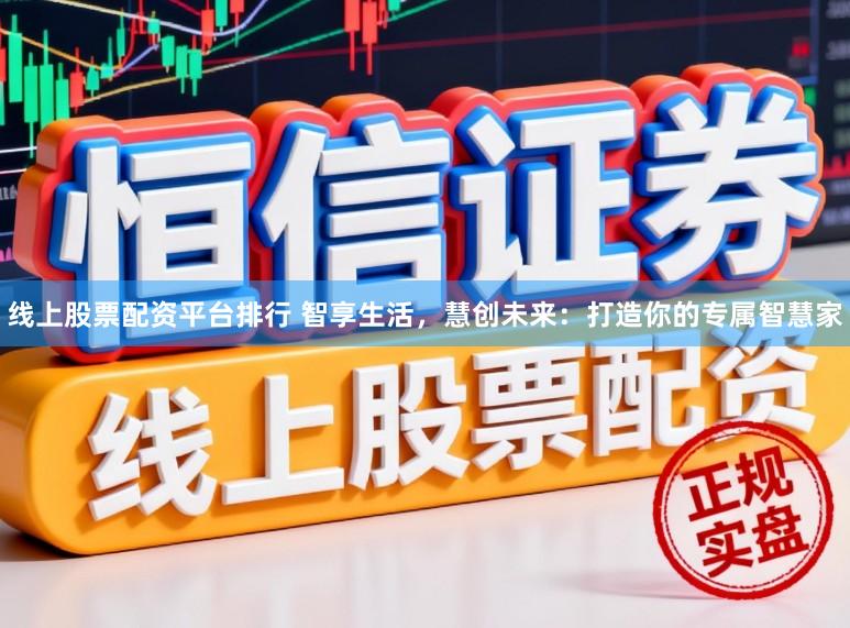 线上股票配资平台排行 智享生活，慧创未来：打造你的专属智慧家