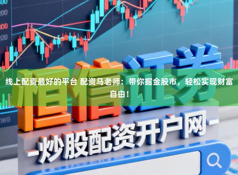 线上配资最好的平台 配资马老师：带你掘金股市，轻松实现财富自由！