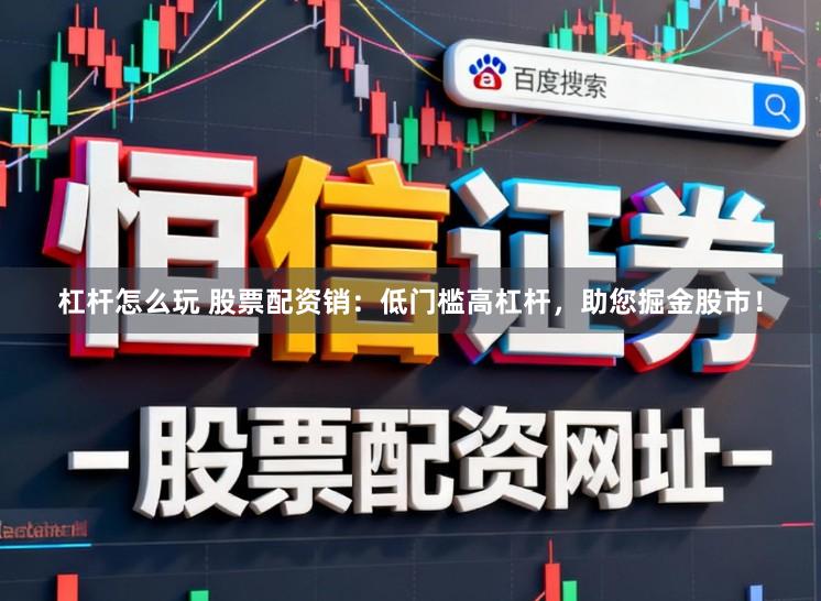 杠杆怎么玩 股票配资销：低门槛高杠杆，助您掘金股市！