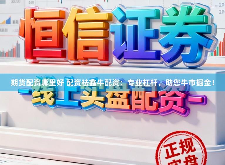 期货配资哪里好 配资祛鑫牛配资：专业杠杆，助您牛市掘金！