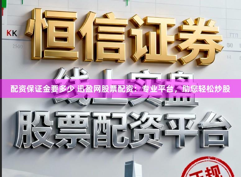 配资保证金要多少 迅盈网股票配资：专业平台，助您轻松炒股