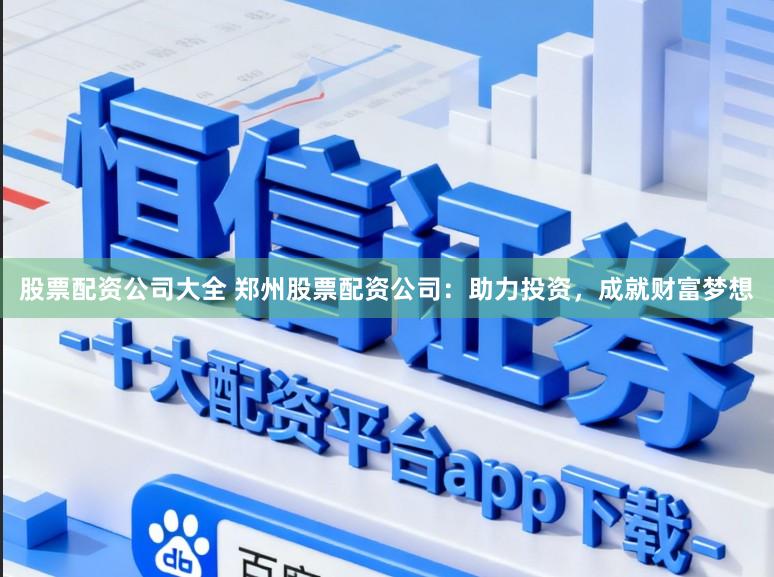 股票配资公司大全 郑州股票配资公司：助力投资，成就财富梦想