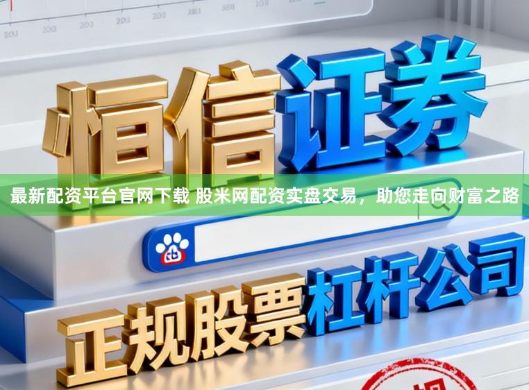 最新配资平台官网下载 股米网配资实盘交易，助您走向财富之路