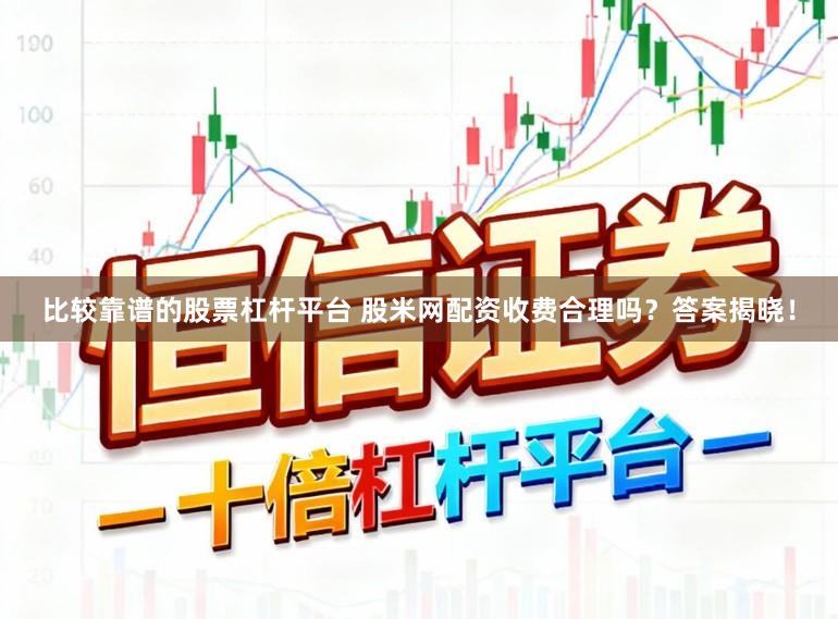 比较靠谱的股票杠杆平台 股米网配资收费合理吗？答案揭晓！